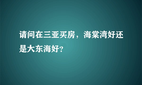 请问在三亚买房，海棠湾好还是大东海好？