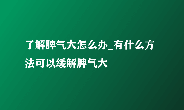 了解脾气大怎么办_有什么方法可以缓解脾气大