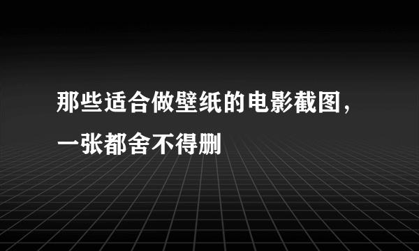 那些适合做壁纸的电影截图，一张都舍不得删