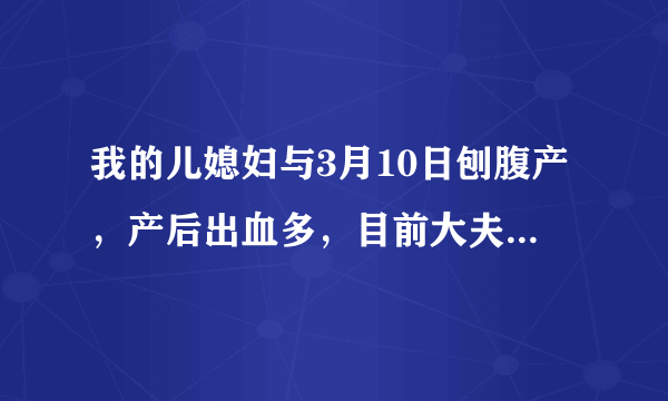 我的儿媳妇与3月10日刨腹产，产后出血多，目前大夫说她贫血，