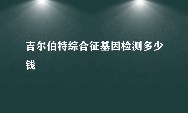 吉尔伯特综合征基因检测多少钱