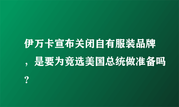 伊万卡宣布关闭自有服装品牌，是要为竞选美国总统做准备吗？