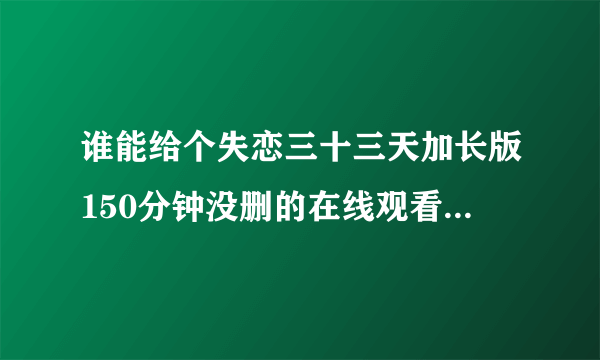 谁能给个失恋三十三天加长版150分钟没删的在线观看链接呐？