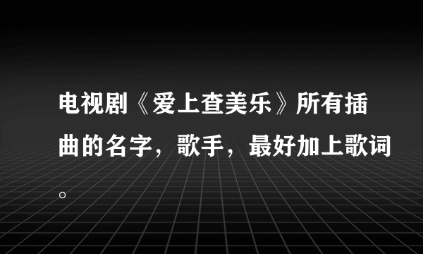 电视剧《爱上查美乐》所有插曲的名字，歌手，最好加上歌词。