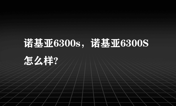 诺基亚6300s，诺基亚6300S怎么样?