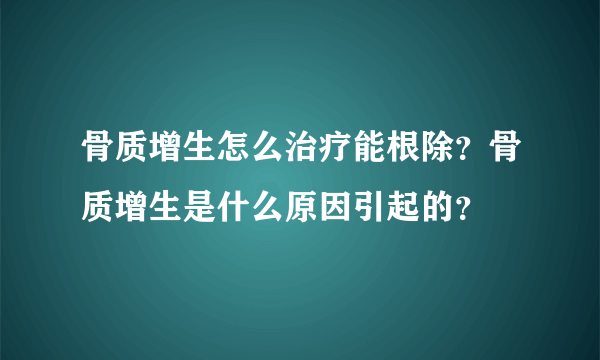 骨质增生怎么治疗能根除？骨质增生是什么原因引起的？