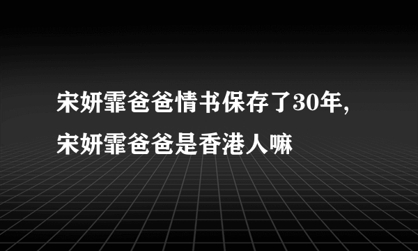 宋妍霏爸爸情书保存了30年,宋妍霏爸爸是香港人嘛