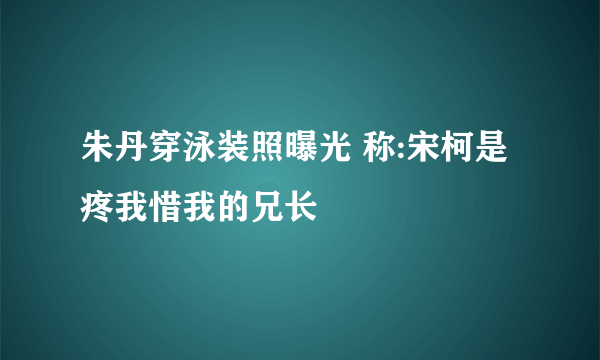 朱丹穿泳装照曝光 称:宋柯是疼我惜我的兄长