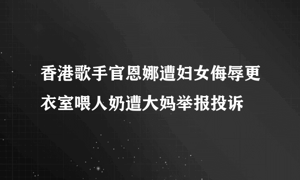 香港歌手官恩娜遭妇女侮辱更衣室喂人奶遭大妈举报投诉