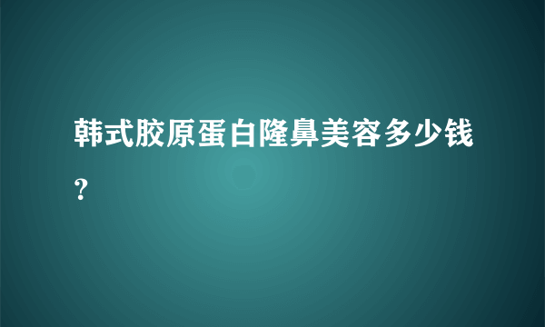 韩式胶原蛋白隆鼻美容多少钱？