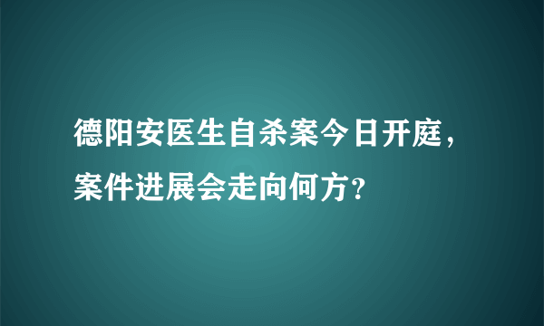 德阳安医生自杀案今日开庭，案件进展会走向何方？