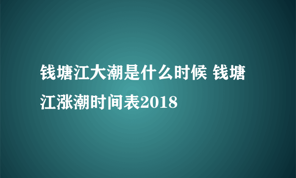 钱塘江大潮是什么时候 钱塘江涨潮时间表2018