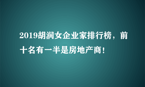 2019胡润女企业家排行榜，前十名有一半是房地产商！