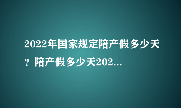 2022年国家规定陪产假多少天？陪产假多少天2022新规？