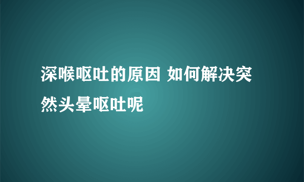 深喉呕吐的原因 如何解决突然头晕呕吐呢