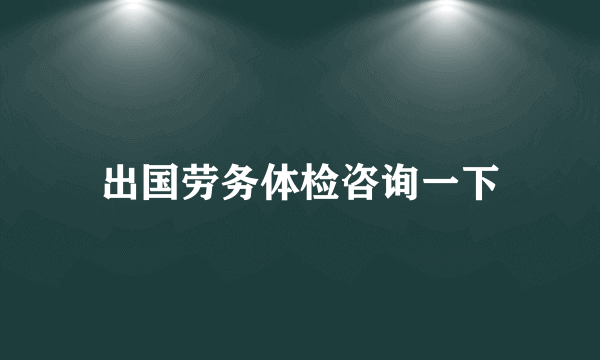 出国劳务体检咨询一下