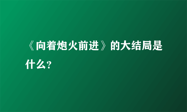 《向着炮火前进》的大结局是什么？