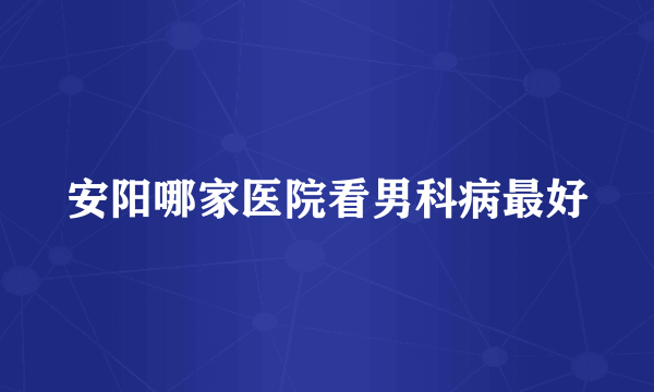 安阳哪家医院看男科病最好