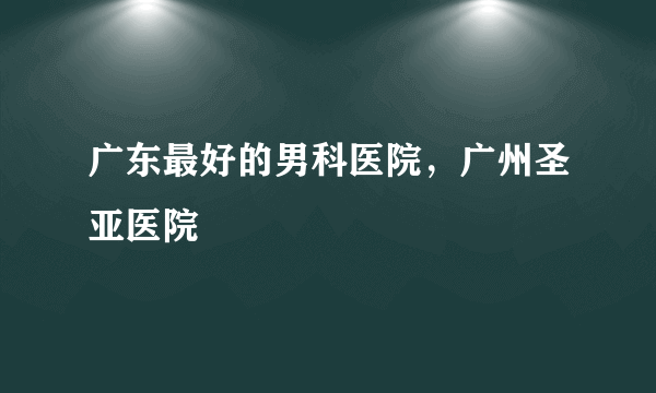 广东最好的男科医院，广州圣亚医院