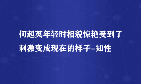 何超英年轻时相貌惊艳受到了刺激变成现在的样子-知性