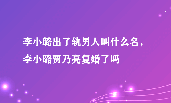 李小璐出了轨男人叫什么名，李小璐贾乃亮复婚了吗