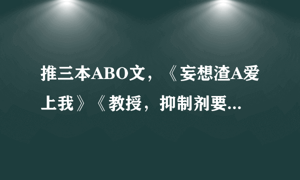 推三本ABO文，《妄想渣A爱上我》《教授，抑制剂要吗》超好看！