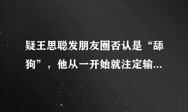 疑王思聪发朋友圈否认是“舔狗”，他从一开始就注定输了，你怎么看？