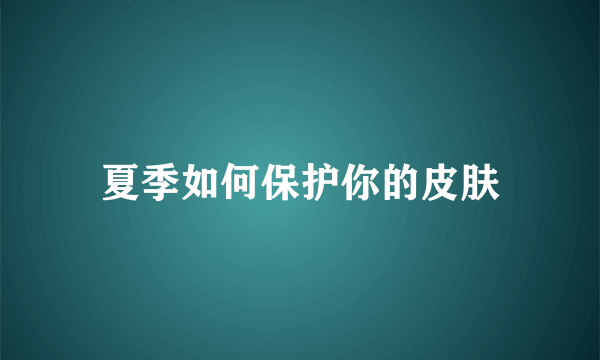 夏季如何保护你的皮肤