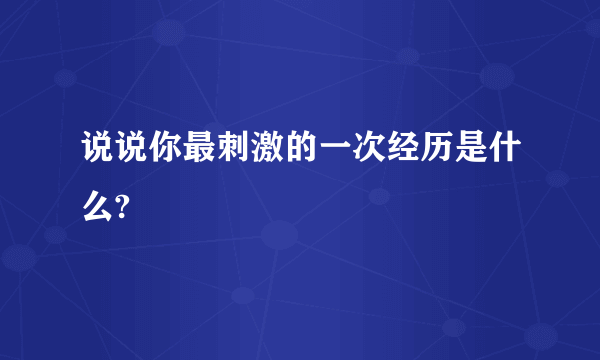 说说你最刺激的一次经历是什么?