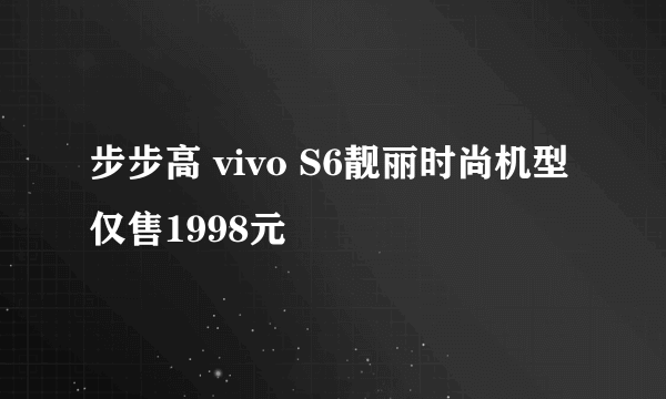 步步高 vivo S6靓丽时尚机型仅售1998元