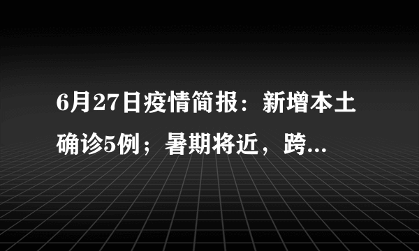 6月27日疫情简报：新增本土确诊5例；暑期将近，跨省出行这些地区不再查核酸