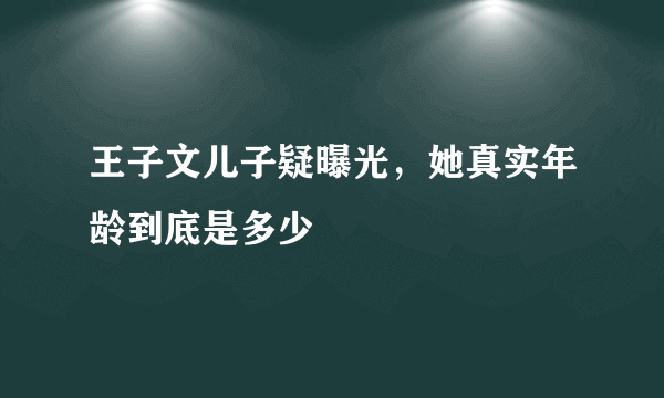 王子文儿子疑曝光，她真实年龄到底是多少