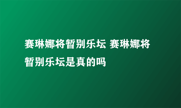 赛琳娜将暂别乐坛 赛琳娜将暂别乐坛是真的吗