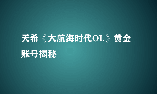 天希《大航海时代OL》黄金账号揭秘