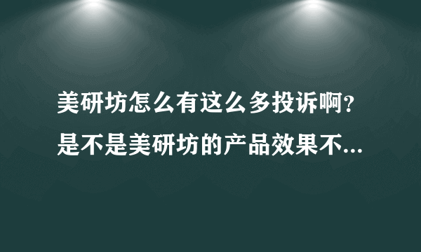 美研坊怎么有这么多投诉啊？是不是美研坊的产品效果不好啊？还是质量有问题啊？