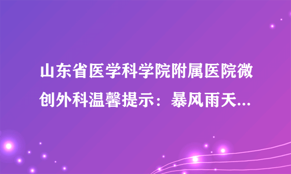 山东省医学科学院附属医院微创外科温馨提示：暴风雨天气怎样注意健康！