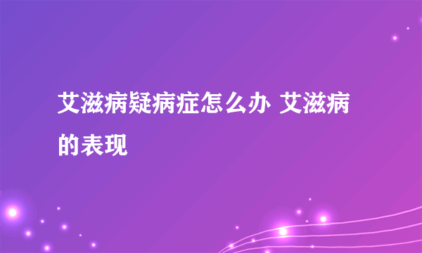 艾滋病疑病症怎么办 艾滋病的表现