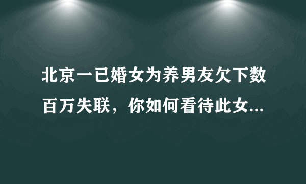 北京一已婚女为养男友欠下数百万失联，你如何看待此女子的行为？