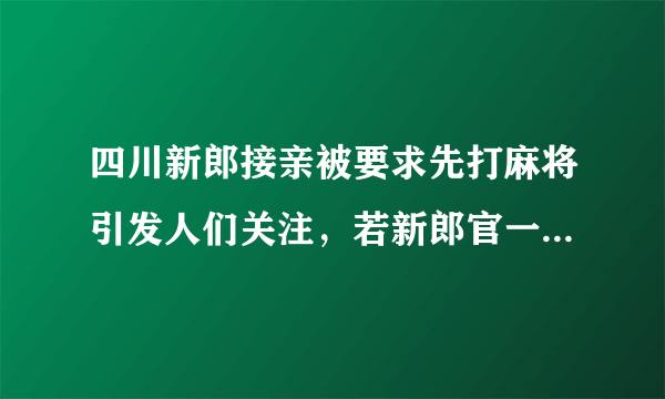 四川新郎接亲被要求先打麻将引发人们关注，若新郎官一直输要怎么收场？