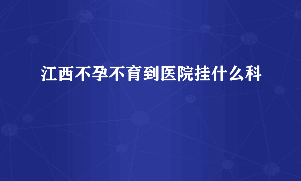 江西不孕不育到医院挂什么科