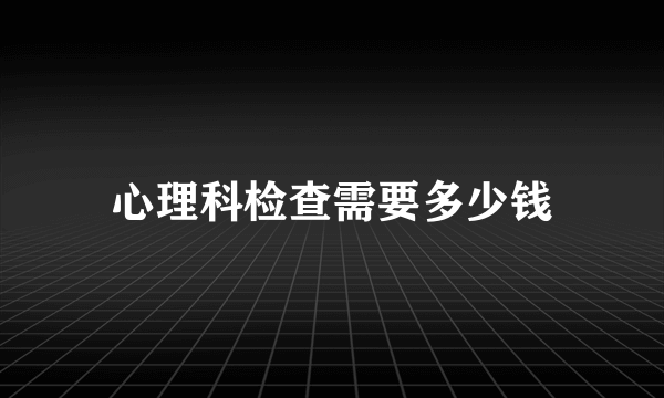 心理科检查需要多少钱