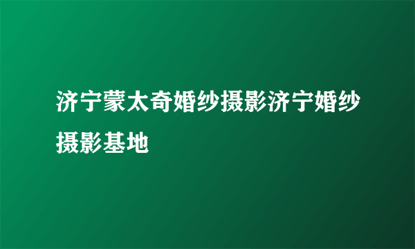 济宁蒙太奇婚纱摄影济宁婚纱摄影基地