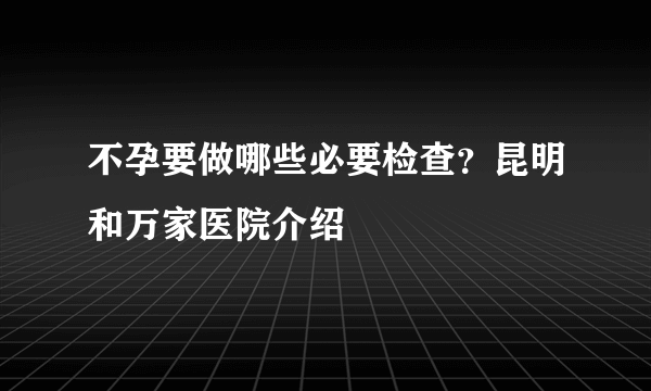 不孕要做哪些必要检查？昆明和万家医院介绍