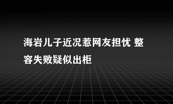 海岩儿子近况惹网友担忧 整容失败疑似出柜