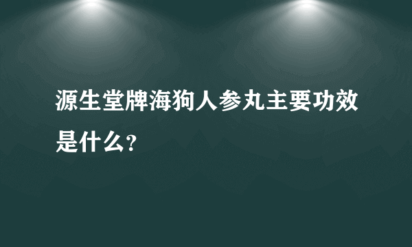 源生堂牌海狗人参丸主要功效是什么？