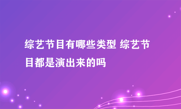 综艺节目有哪些类型 综艺节目都是演出来的吗