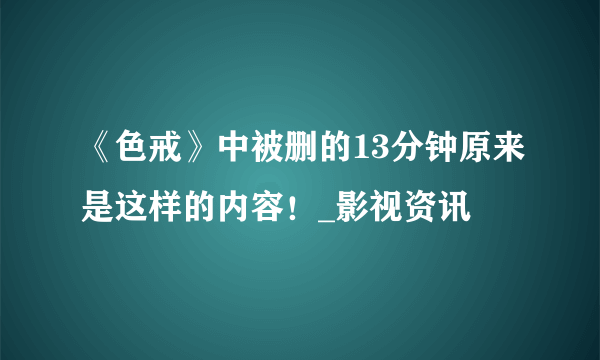 《色戒》中被删的13分钟原来是这样的内容！_影视资讯