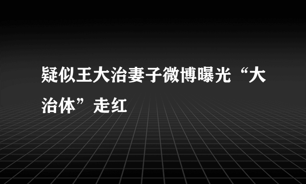 疑似王大治妻子微博曝光“大治体”走红