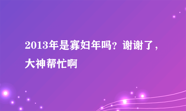 2013年是寡妇年吗？谢谢了，大神帮忙啊