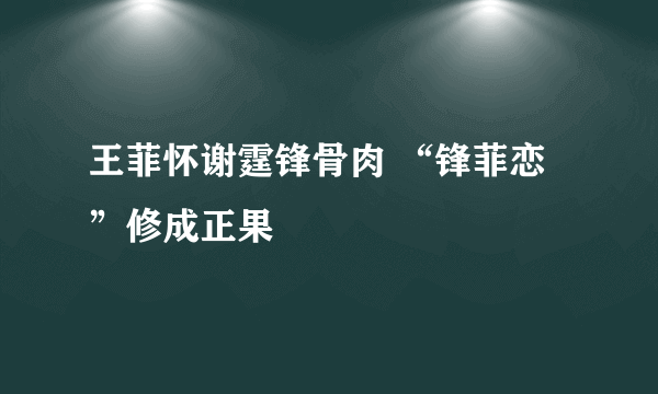 王菲怀谢霆锋骨肉 “锋菲恋”修成正果